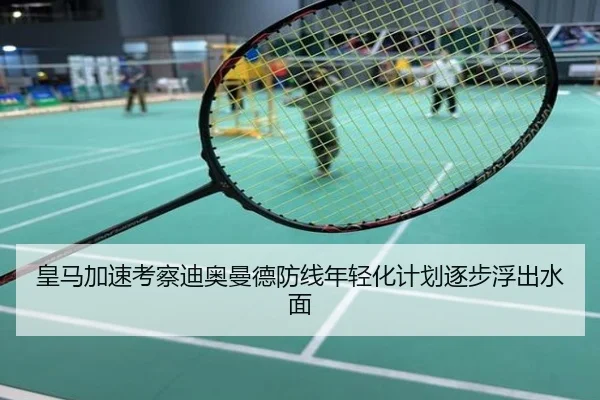 皇马加速考察迪奥曼德防线年轻化计划逐步浮出水面