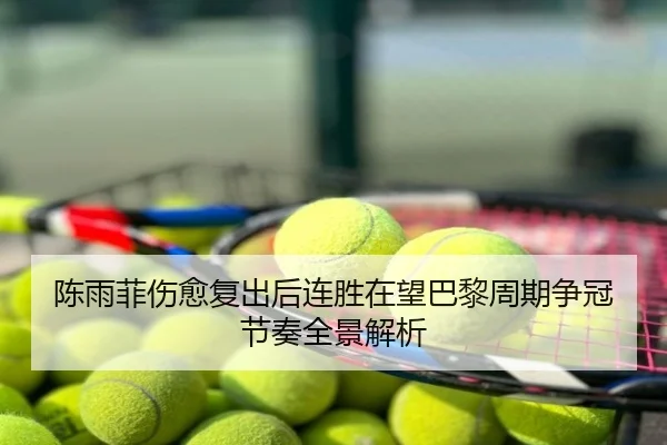 陈雨菲伤愈复出后连胜在望巴黎周期争冠节奏全景解析