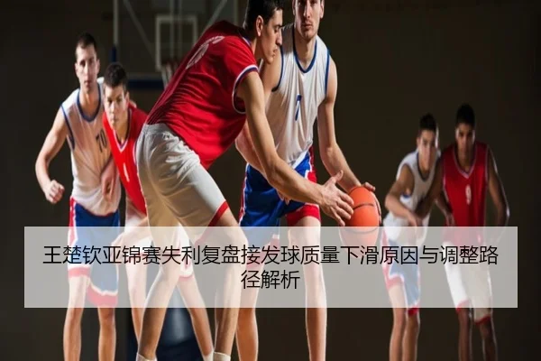 王楚钦亚锦赛失利复盘接发球质量下滑原因与调整路径解析