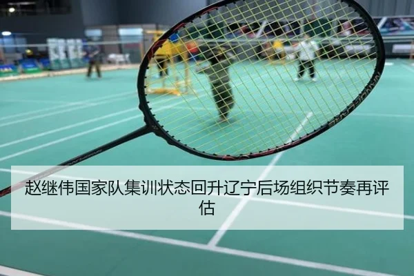 赵继伟国家队集训状态回升辽宁后场组织节奏再评估