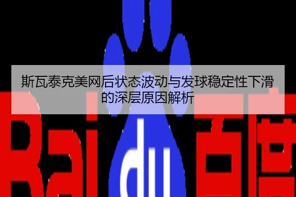 斯瓦泰克美网后状态波动与发球稳定性下滑的深层原因解析